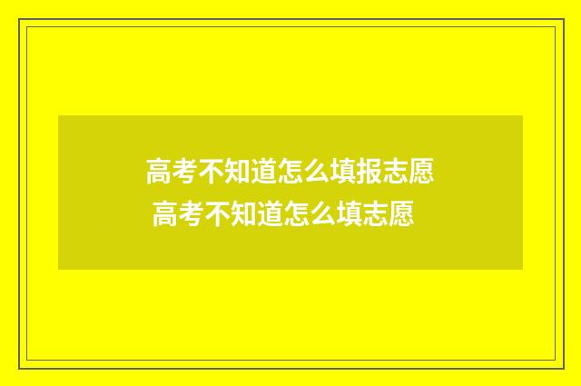 高考不知道怎么填报志愿 高考不知道怎么填志愿