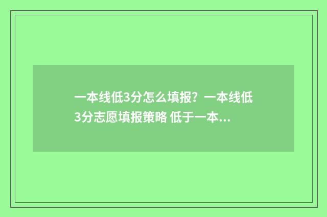 一本线低3分怎么填报？一本线低3分志愿填报策略 低于一本线3分能去一本吗