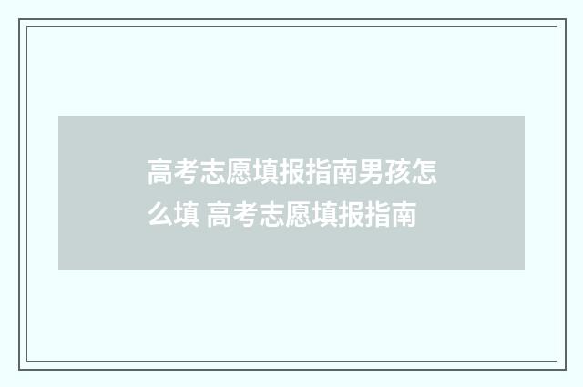 高考志愿填报指南男孩怎么填 高考志愿填报指南