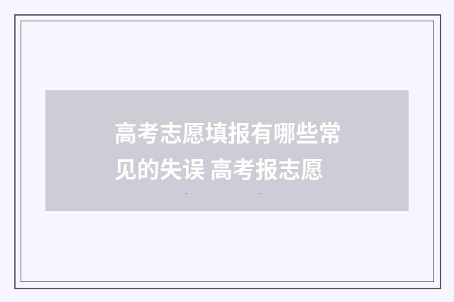 高考志愿填报有哪些常见的失误 高考报志愿