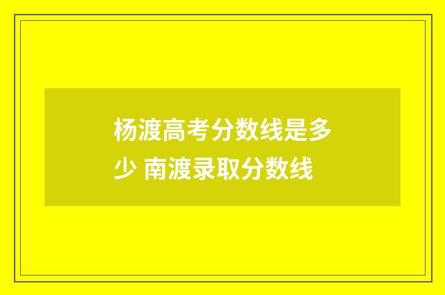 杨渡高考分数线是多少 南渡录取分数线