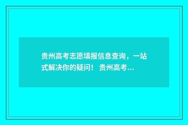 贵州高考志愿填报信息查询，一站式解决你的疑问！ 贵州高考志愿填报时间2024
