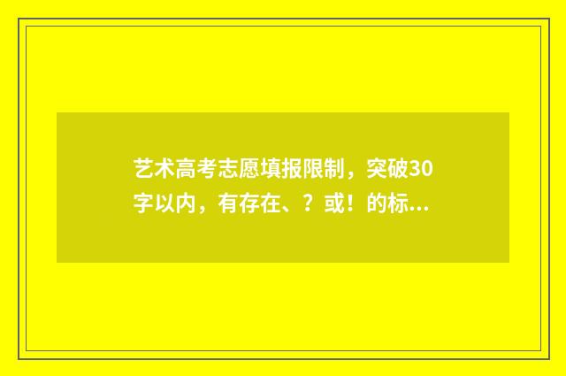 艺术高考志愿填报限制，突破30字以内，有存在、？或！的标题 艺术高考志愿填报讲解