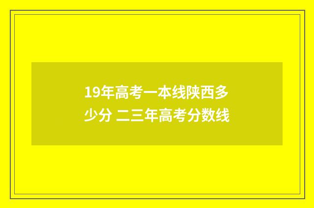 19年高考一本线陕西多少分 二三年高考分数线