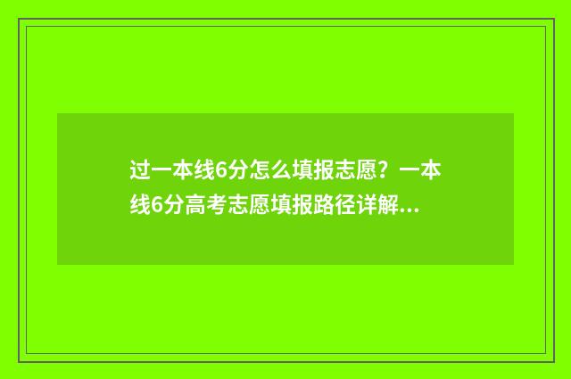 过一本线6分怎么填报志愿？一本线6分高考志愿填报路径详解 过一本线几分能上一本吗