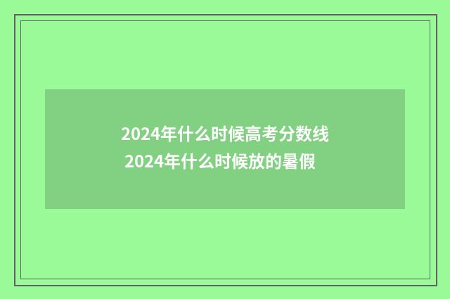 2024年什么时候高考分数线 2024年什么时候放的暑假