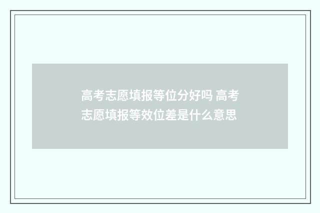 高考志愿填报等位分好吗 高考志愿填报等效位差是什么意思