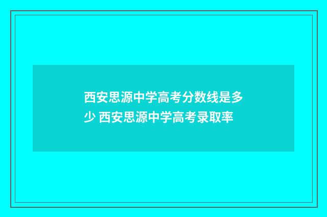 西安思源中学高考分数线是多少 西安思源中学高考录取率