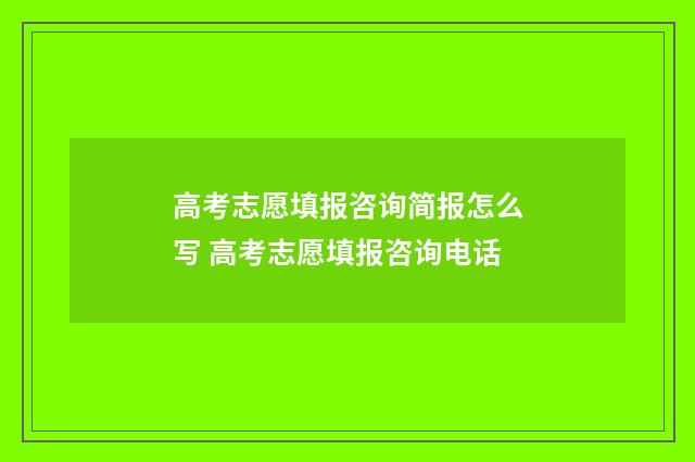 高考志愿填报咨询简报怎么写 高考志愿填报咨询电话