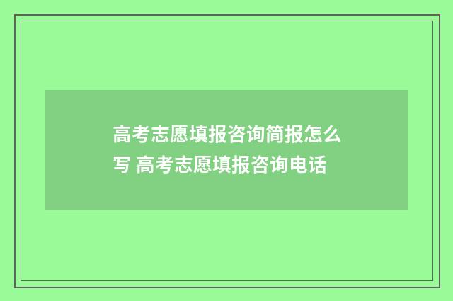 高考志愿填报咨询简报怎么写 高考志愿填报咨询电话