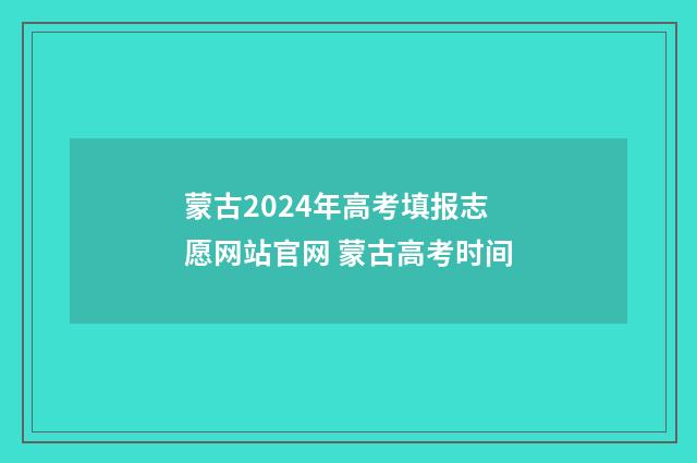 蒙古2024年高考填报志愿网站官网 蒙古高考时间