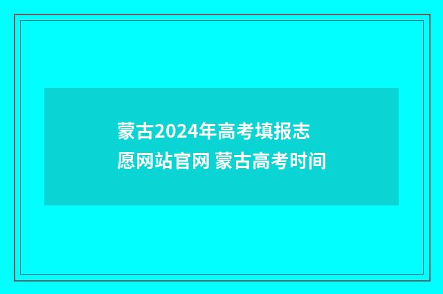 蒙古2024年高考填报志愿网站官网 蒙古高考时间