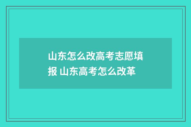 山东怎么改高考志愿填报 山东高考怎么改革