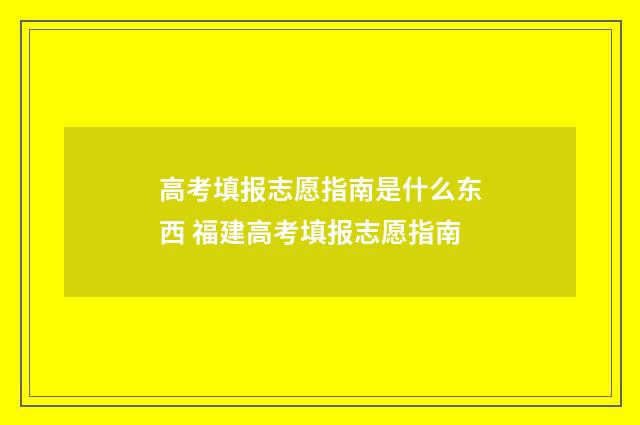 高考填报志愿指南是什么东西 福建高考填报志愿指南