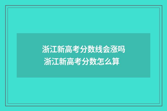 浙江新高考分数线会涨吗 浙江新高考分数怎么算