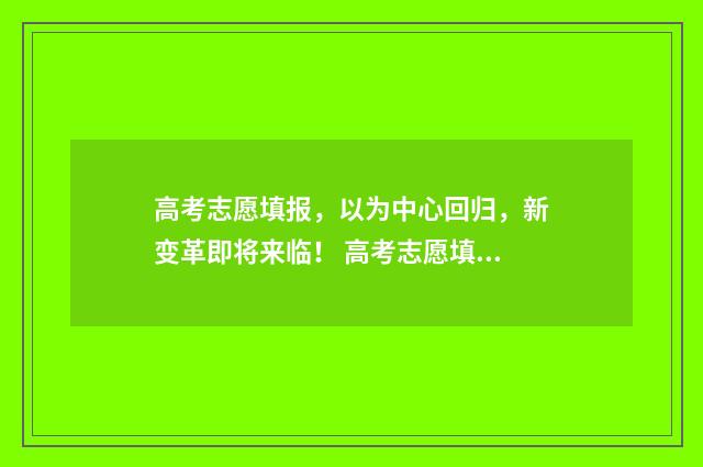 高考志愿填报，以为中心回归，新变革即将来临！ 高考志愿填报服务平台