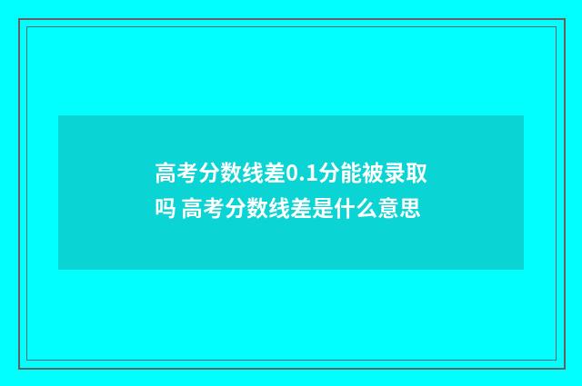高考分数线差0.1分能被录取吗 高考分数线差是什么意思