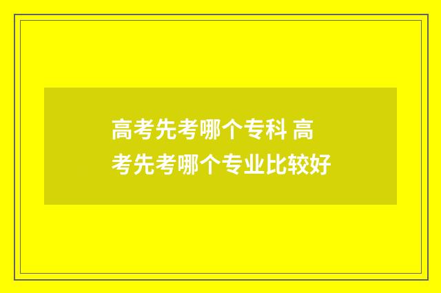 高考先考哪个专科 高考先考哪个专业比较好