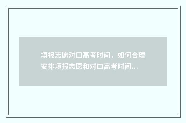 填报志愿对口高考时间，如何合理安排填报志愿和对口高考时间？ 高考报志愿对口是什么意思