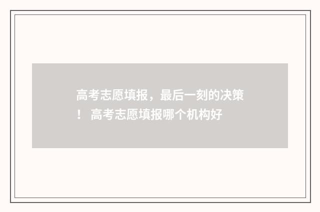 高考志愿填报，最后一刻的决策！ 高考志愿填报哪个机构好