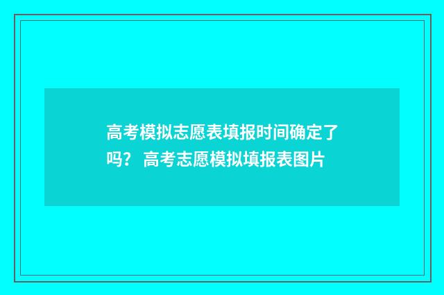 高考模拟志愿表填报时间确定了吗？ 高考志愿模拟填报表图片