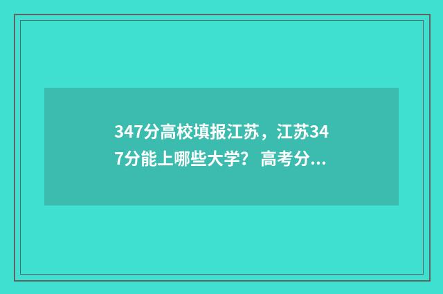 347分高校填报江苏，江苏347分能上哪些大学？ 高考分数347能上什么学校