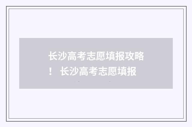 长沙高考志愿填报攻略！ 长沙高考志愿填报