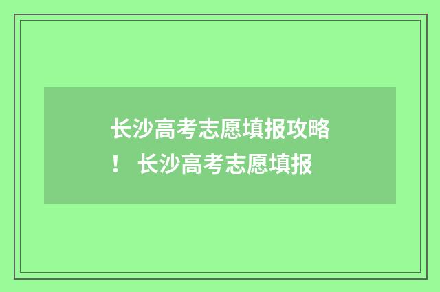 长沙高考志愿填报攻略！ 长沙高考志愿填报