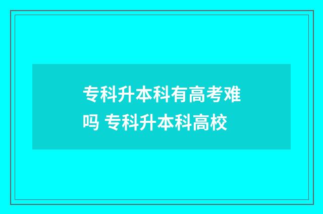 专科升本科有高考难吗 专科升本科高校