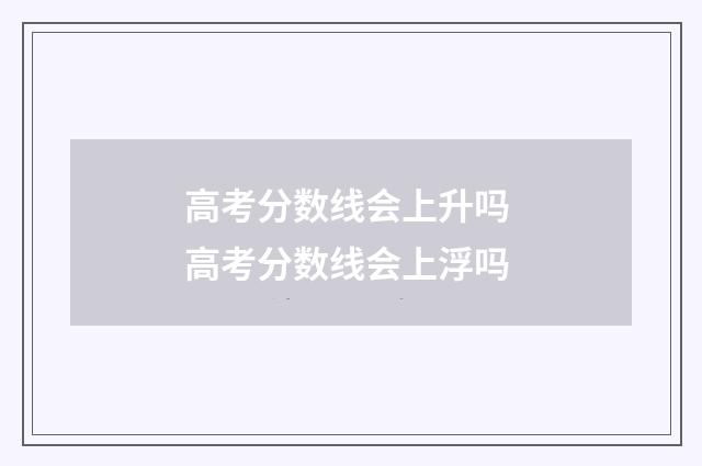 高考分数线会上升吗 高考分数线会上浮吗