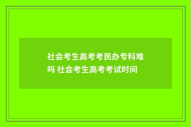 社会考生高考考民办专科难吗 社会考生高考考试时间