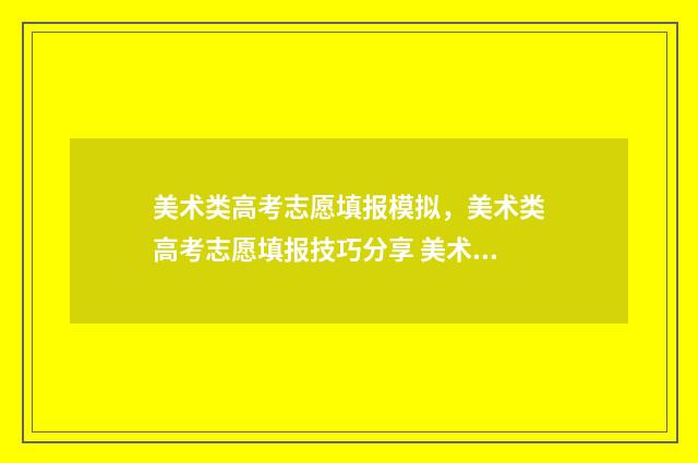 美术类高考志愿填报模拟，美术类高考志愿填报技巧分享 美术类高考志愿填报指南最新