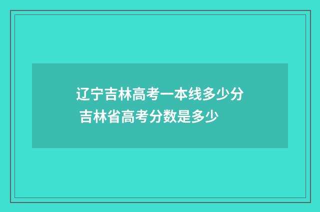 辽宁吉林高考一本线多少分 吉林省高考分数是多少