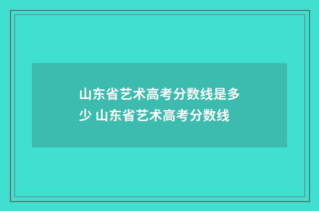 山东省艺术高考分数线是多少 山东省艺术高考分数线