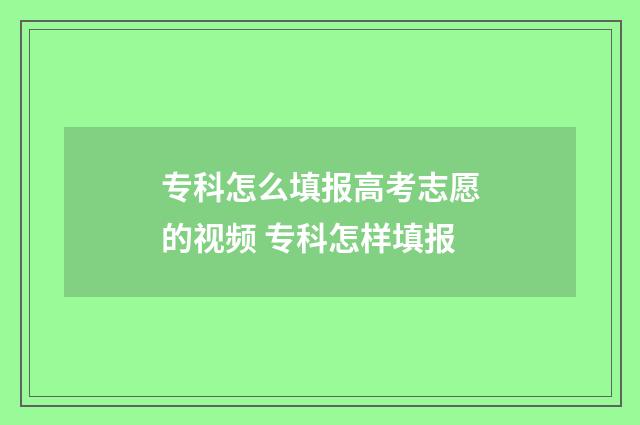 专科怎么填报高考志愿的视频 专科怎样填报