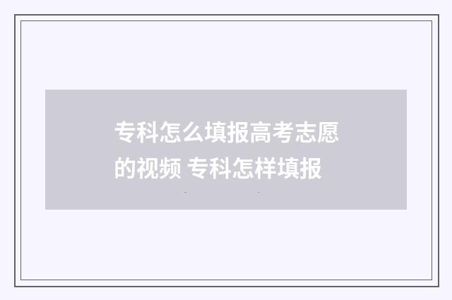 专科怎么填报高考志愿的视频 专科怎样填报