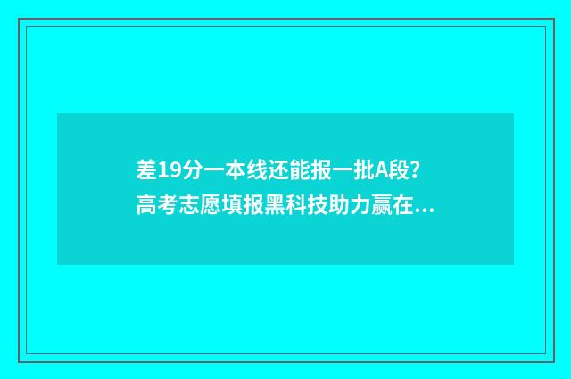 差19分一本线还能报一批A段？高考志愿填报黑科技助力赢在起跑线 差一本线20分什么概念