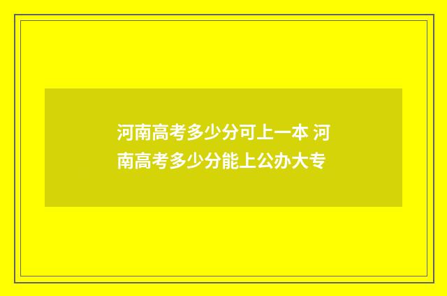河南高考多少分可上一本 河南高考多少分能上公办大专