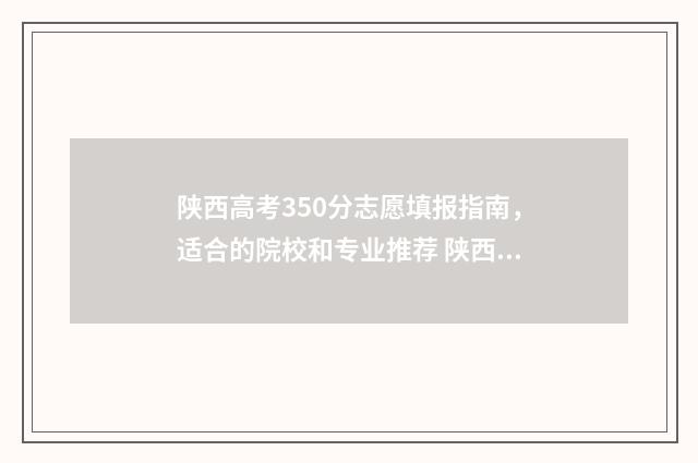 陕西高考350分志愿填报指南，适合的院校和专业推荐 陕西高考361分
