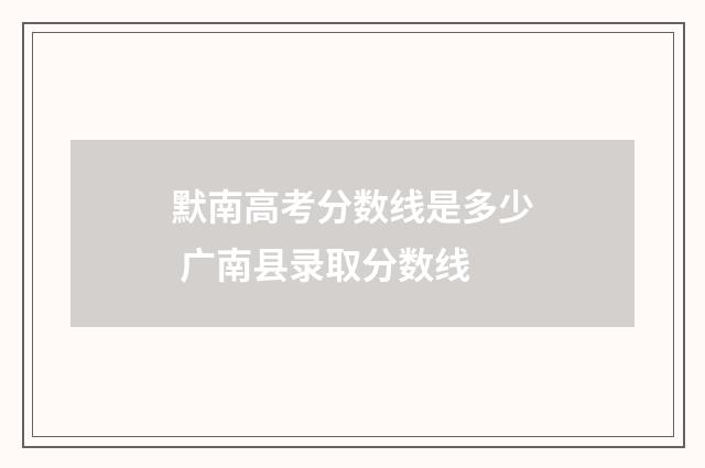 默南高考分数线是多少 广南县录取分数线