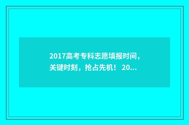 2017高考专科志愿填报时间，关键时刻，抢占先机！ 2017年高考专科线