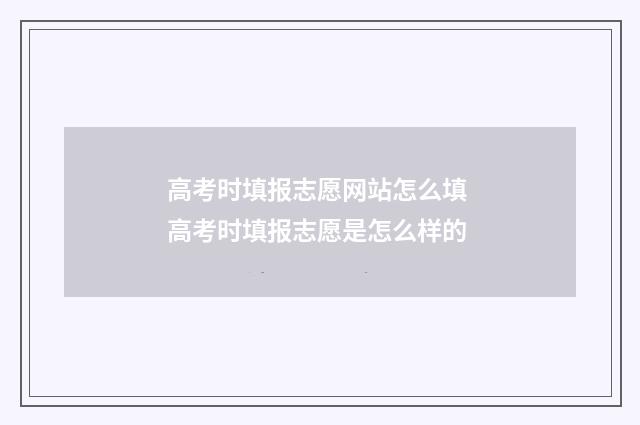 高考时填报志愿网站怎么填 高考时填报志愿是怎么样的