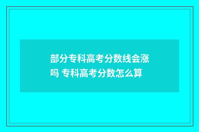 部分专科高考分数线会涨吗 专科高考分数怎么算