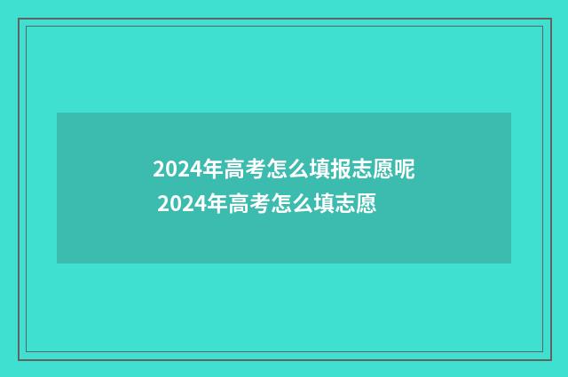 2024年高考怎么填报志愿呢 2024年高考怎么填志愿