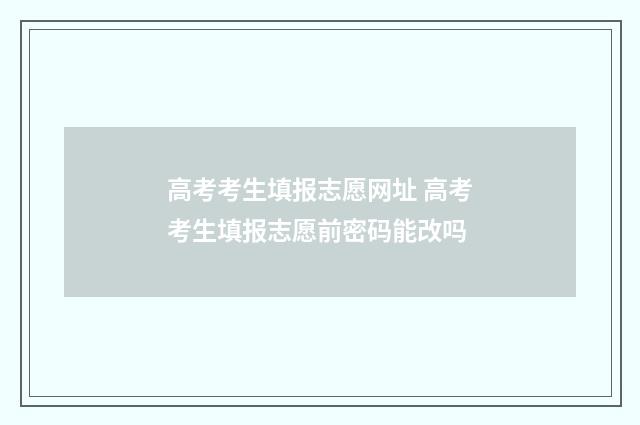 高考考生填报志愿网址 高考考生填报志愿前密码能改吗