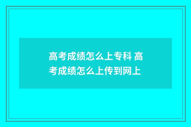 高考成绩怎么上专科 高考成绩怎么上传到网上