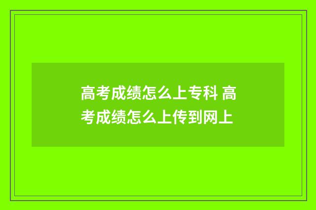 高考成绩怎么上专科 高考成绩怎么上传到网上