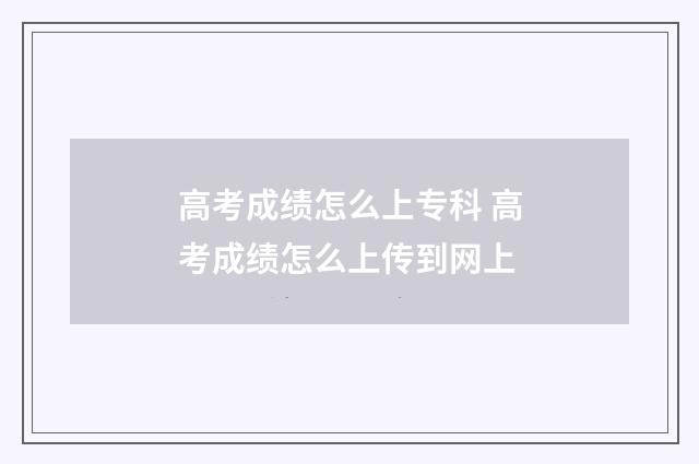 高考成绩怎么上专科 高考成绩怎么上传到网上