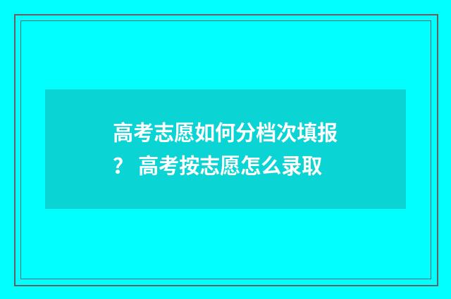 高考志愿如何分档次填报？ 高考按志愿怎么录取