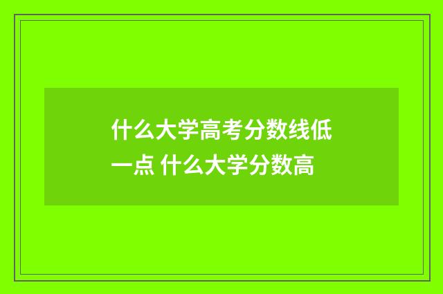 什么大学高考分数线低一点 什么大学分数高